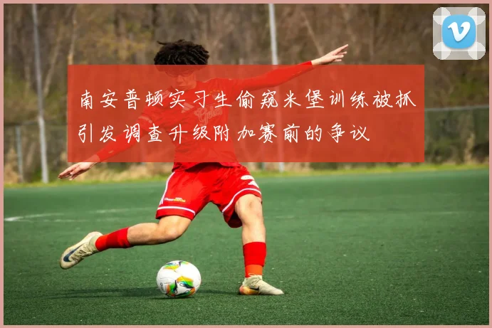 南安普顿实习生偷窥米堡训练被抓引发调查升级附加赛前的争议