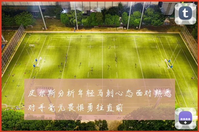 皮尔斯分析年轻马刺心态面对熟悉对手毫无畏惧勇往直前