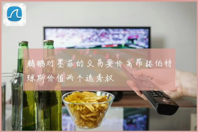 鹈鹕对墨菲的交易要价高昂赫伯特琼斯价值两个选秀权