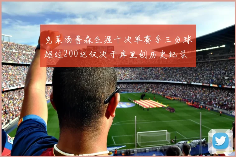 克莱汤普森生涯十次单赛季三分球超过200记仅次于库里创历史纪录