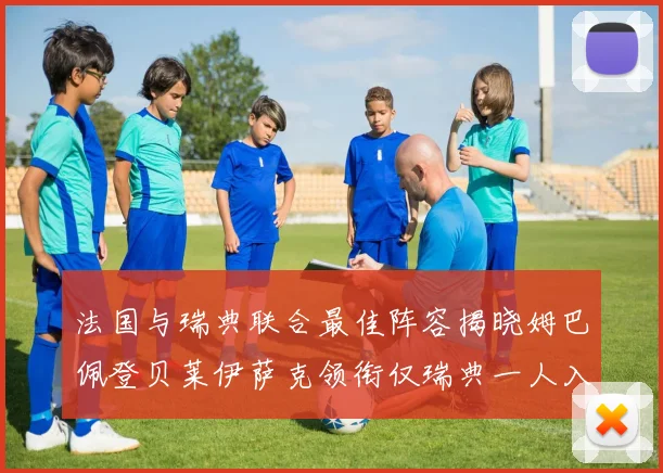 法国与瑞典联合最佳阵容揭晓姆巴佩登贝莱伊萨克领衔仅瑞典一人入选
