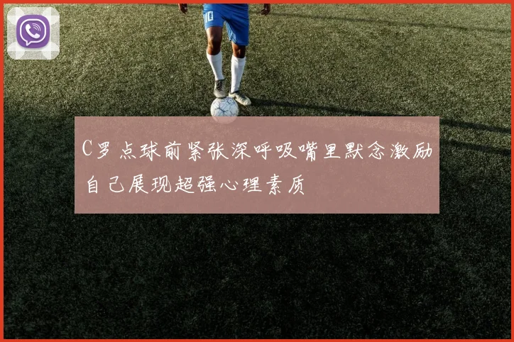 C罗点球前紧张深呼吸嘴里默念激励自己展现超强心理素质