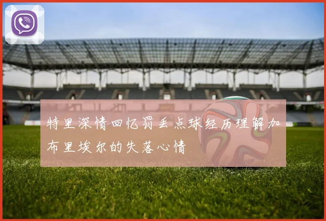 特里深情回忆罚丢点球经历理解加布里埃尔的失落心情