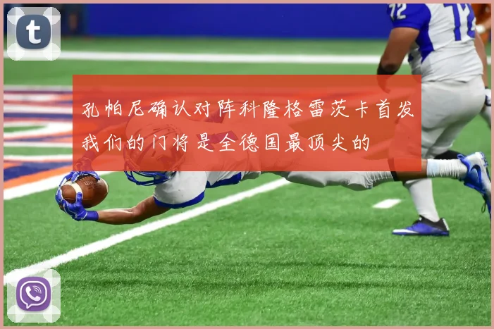 孔帕尼确认对阵科隆格雷茨卡首发我们的门将是全德国最顶尖的