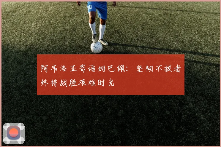 阿韦洛亚寄语姆巴佩：坚韧不拔者终将战胜艰难时光