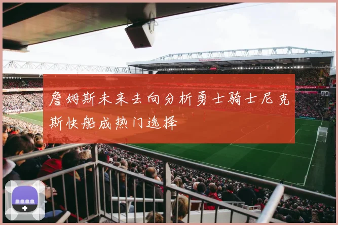 詹姆斯未来去向分析勇士骑士尼克斯快船成热门选择