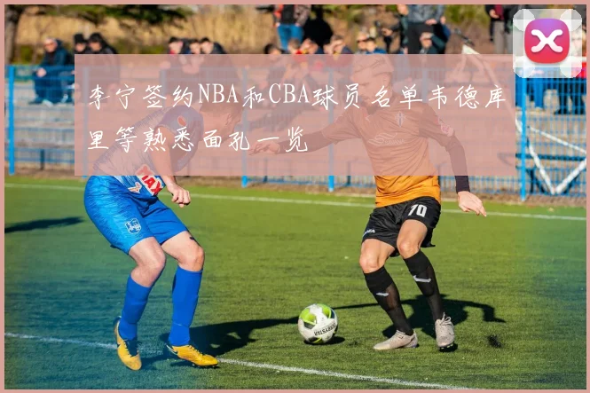 李宁签约NBA和CBA球员名单韦德库里等熟悉面孔一览
