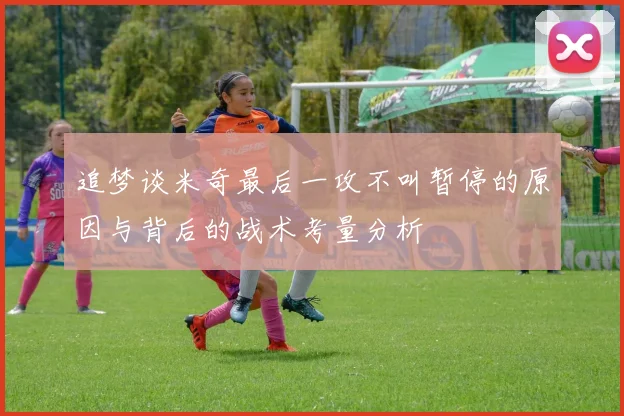 追梦谈米奇最后一攻不叫暂停的原因与背后的战术考量分析