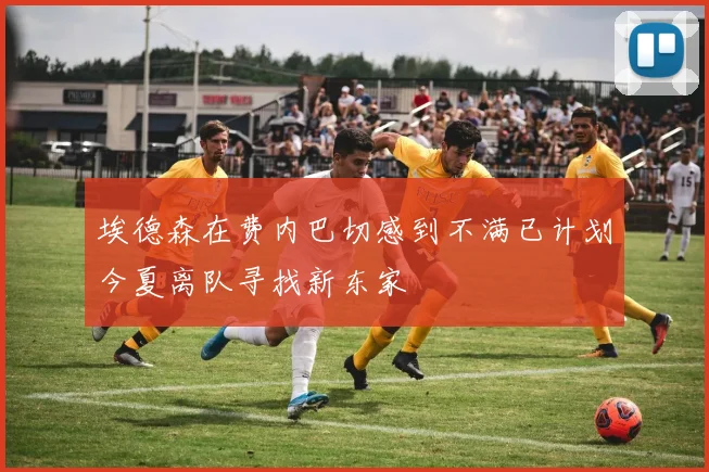 埃德森在费内巴切感到不满已计划今夏离队寻找新东家
