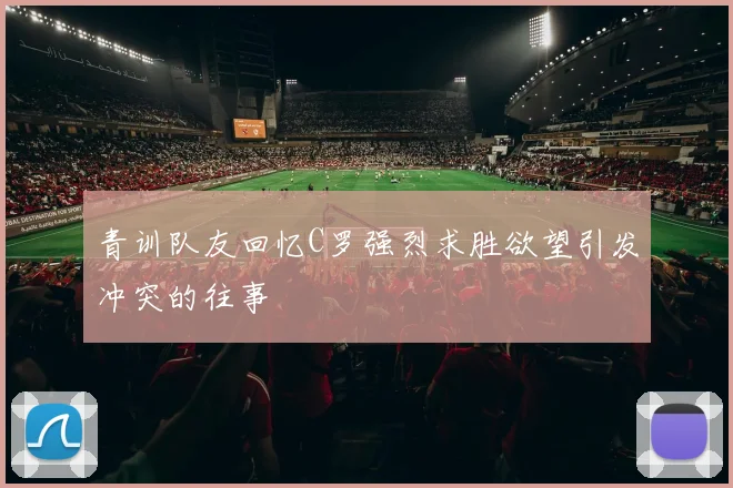 青训队友回忆C罗强烈求胜欲望引发冲突的往事