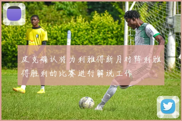 皮克确认将为利雅得新月对阵利雅得胜利的比赛进行解说工作