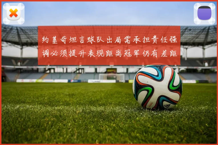 约基奇坦言球队出局需承担责任强调必须提升表现距离冠军仍有差距