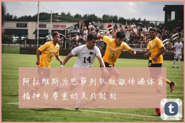阿拉维斯为巴萨列队致敬传递体育精神与尊重的美好时刻
