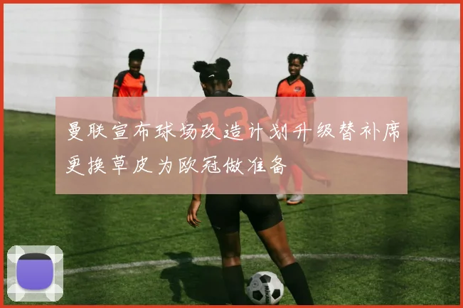 曼联宣布球场改造计划升级替补席更换草皮为欧冠做准备