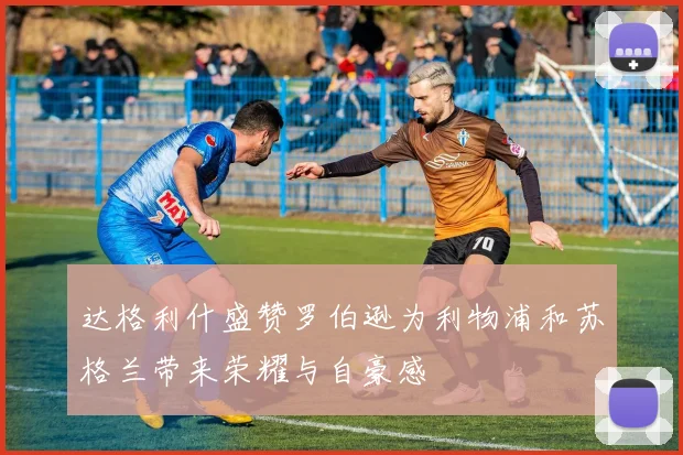 达格利什盛赞罗伯逊为利物浦和苏格兰带来荣耀与自豪感