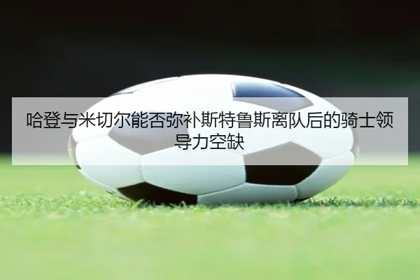 哈登与米切尔能否弥补斯特鲁斯离队后的骑士领导力空缺 - milan.com